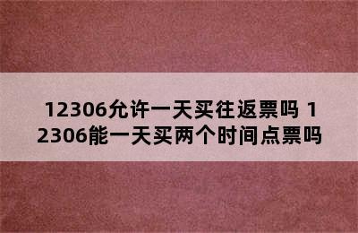 12306允许一天买往返票吗 12306能一天买两个时间点票吗